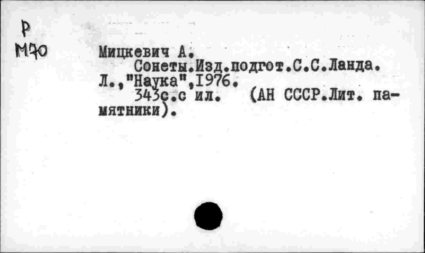 ﻿р	
МЦо	Мицкевич А« Сонеты.Изд.лодгот.С.С.Ланда. Л.,"Наука",1976. , 345С.С ил. (АН СССР.Лит. памятники).